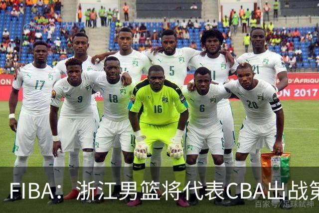 FIBA：浙江男篮将代表CBA出战第33届洲际杯